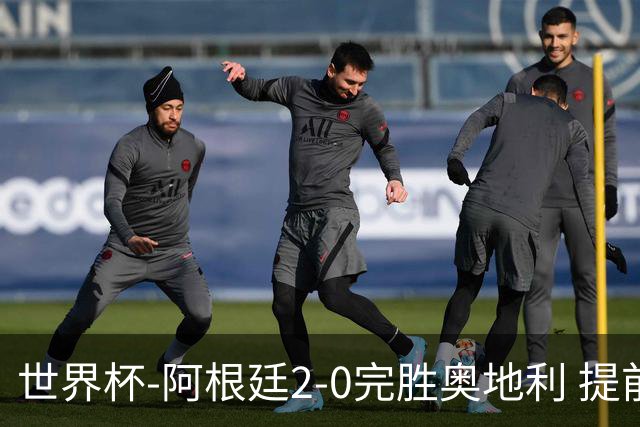 世界杯-阿根廷2-0完胜奥地利 提前一轮小组出线