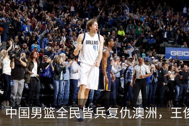 中国男篮全民皆兵复仇澳洲，王俊杰23+6闪耀全场 赵继伟王者归来！